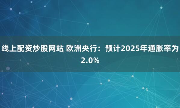 线上配资炒股网站 欧洲央行：预计2025年通胀率为2.0%