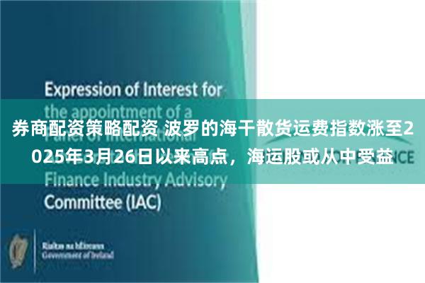 券商配资策略配资 波罗的海干散货运费指数涨至2025年3月26日以来高点，海运股或从中受益