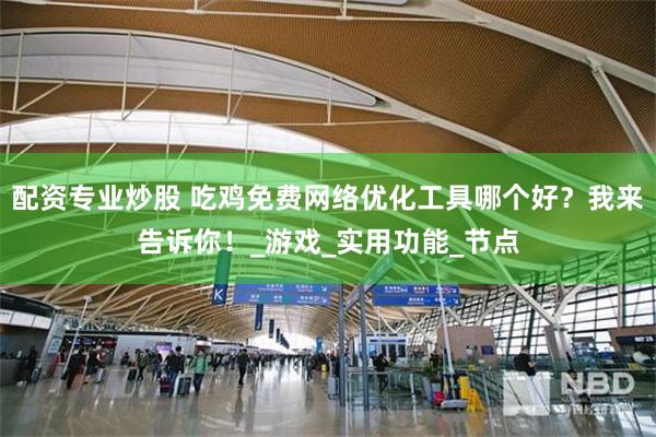 配资专业炒股 吃鸡免费网络优化工具哪个好？我来告诉你！_游戏_实用功能_节点
