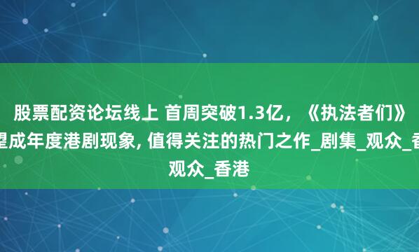 股票配资论坛线上 首周突破1.3亿，《执法者们》有望成年度港剧现象, 值得关注的热门之作_剧集_观众_香港