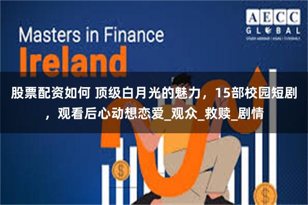 股票配资如何 顶级白月光的魅力，15部校园短剧，观看后心动想恋爱_观众_救赎_剧情