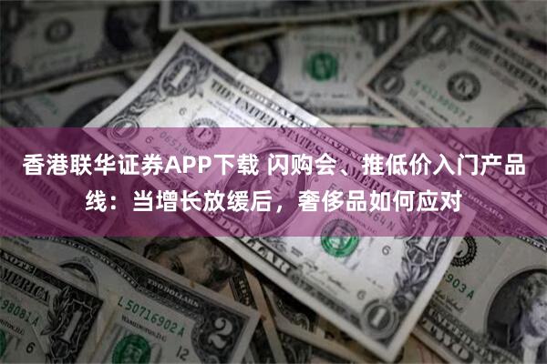 香港联华证券APP下载 闪购会、推低价入门产品线：当增长放缓后，奢侈品如何应对