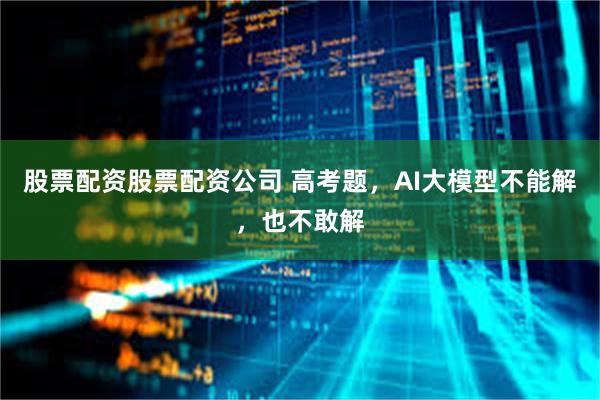 股票配资股票配资公司 高考题，AI大模型不能解，也不敢解