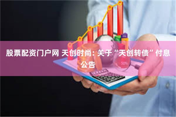股票配资门户网 天创时尚: 关于“天创转债”付息公告