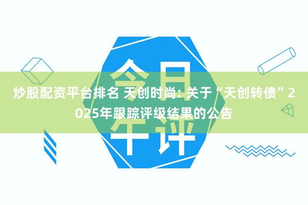 炒股配资平台排名 天创时尚: 关于“天创转债”2025年跟踪评级结果的公告