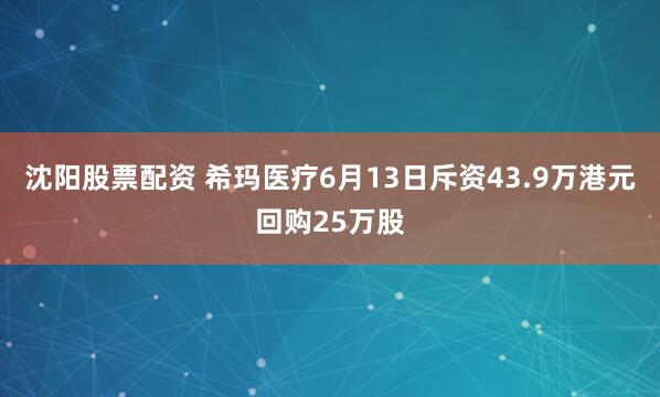 沈阳股票配资 希玛医疗6月13日斥资43.9万港元回购25万股
