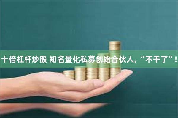 十倍杠杆炒股 知名量化私募创始合伙人, “不干了”!