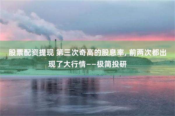 股票配资提现 第三次奇高的股息率, 前两次都出现了大行情——极简投研