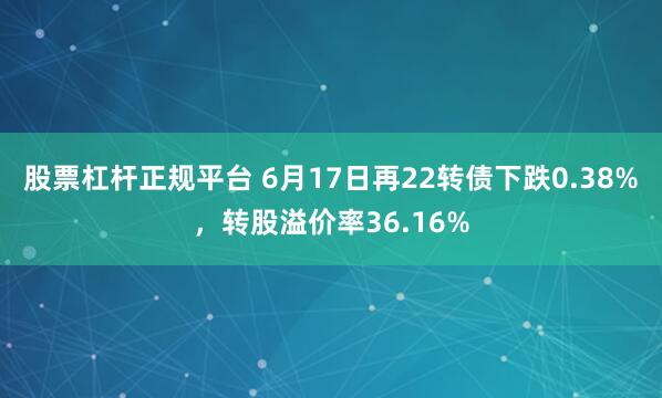股票杠杆正规平台 6月17日再22转债下跌0.38%，转股溢价率36.16%
