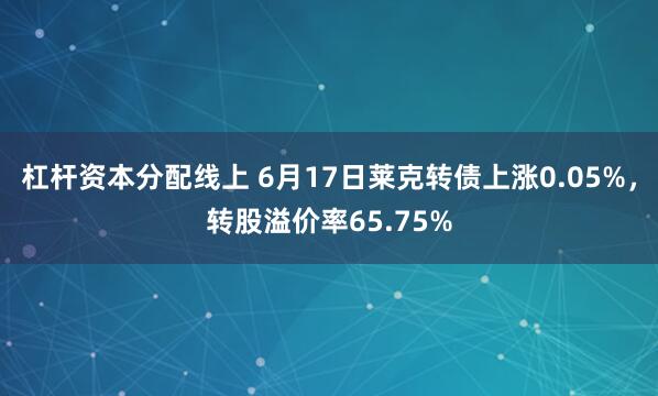 杠杆资本分配线上 6月17日莱克转债上涨0.05%，转股溢价率65.75%