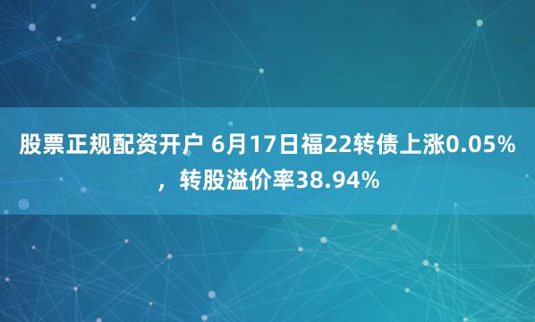 股票正规配资开户 6月17日福22转债上涨0.05%，转股溢价率38.94%