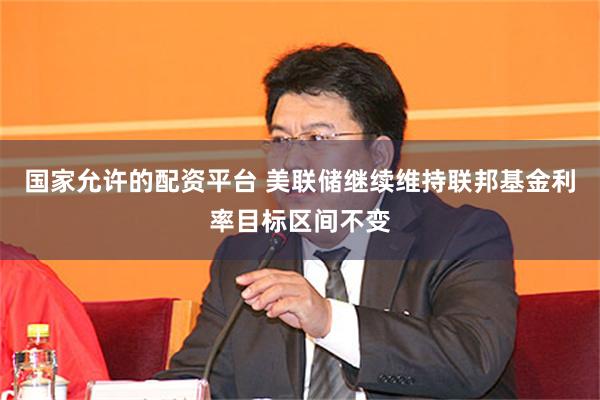 国家允许的配资平台 美联储继续维持联邦基金利率目标区间不变