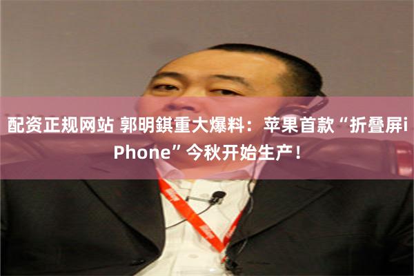 配资正规网站 郭明錤重大爆料：苹果首款“折叠屏iPhone”今秋开始生产！