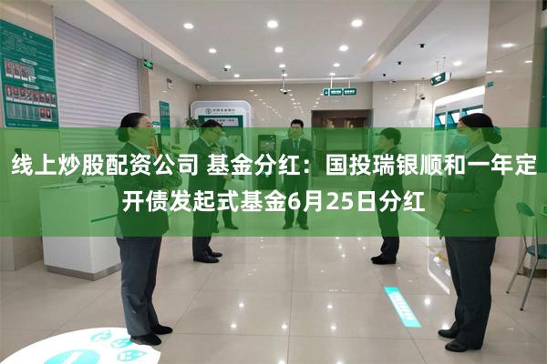 线上炒股配资公司 基金分红：国投瑞银顺和一年定开债发起式基金6月25日分红