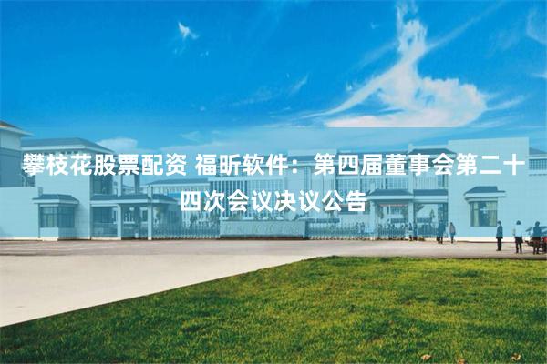 攀枝花股票配资 福昕软件：第四届董事会第二十四次会议决议公告