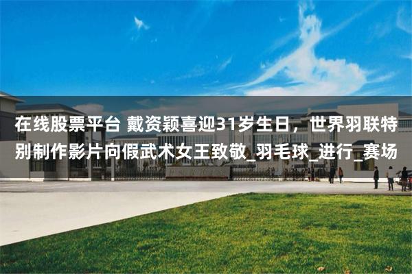 在线股票平台 戴资颖喜迎31岁生日，世界羽联特别制作影片向假武术女王致敬_羽毛球_进行_赛场