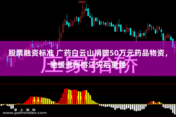 股票融资标准 广药白云山捐赠50万元药品物资，驰援贵州榕江灾后重建