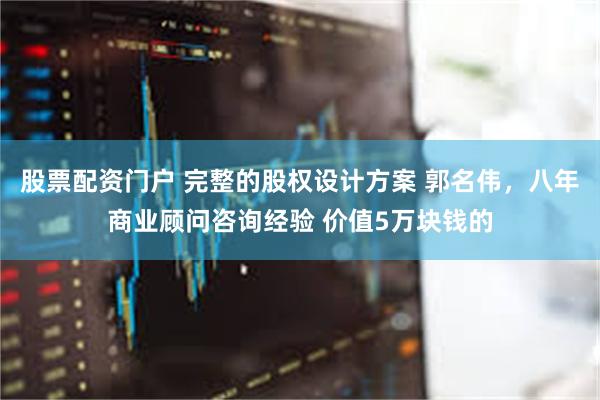股票配资门户 完整的股权设计方案 郭名伟,八年商业顾问咨询经验 价值5万块钱的
