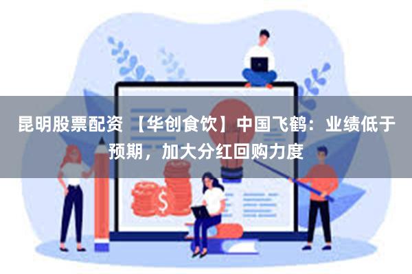 昆明股票配资 【华创食饮】中国飞鹤：业绩低于预期，加大分红回购力度
