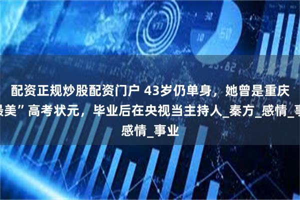 配资正规炒股配资门户 43岁仍单身，她曾是重庆“最美”高考状元，毕业后在央视当主持人_秦方_感情_事业