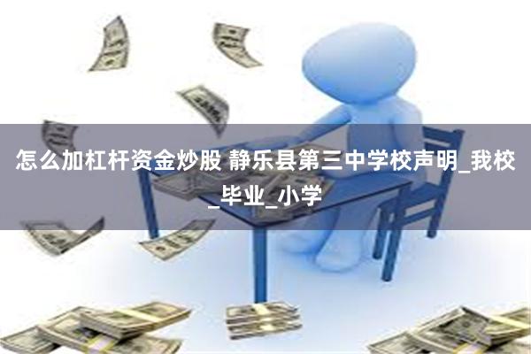 怎么加杠杆资金炒股 静乐县第三中学校声明_我校_毕业_小学