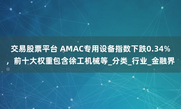 交易股票平台 AMAC专用设备指数下跌0.34%，前十大权重包含徐工机械等_分类_行业_金融界