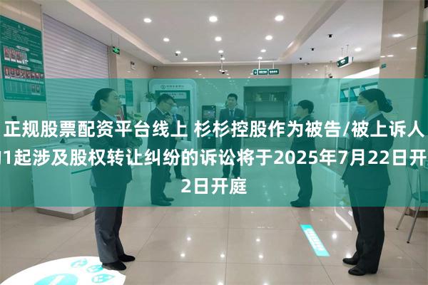 正规股票配资平台线上 杉杉控股作为被告/被上诉人的1起涉及股权转让纠纷的诉讼将于2025年7月22日开庭