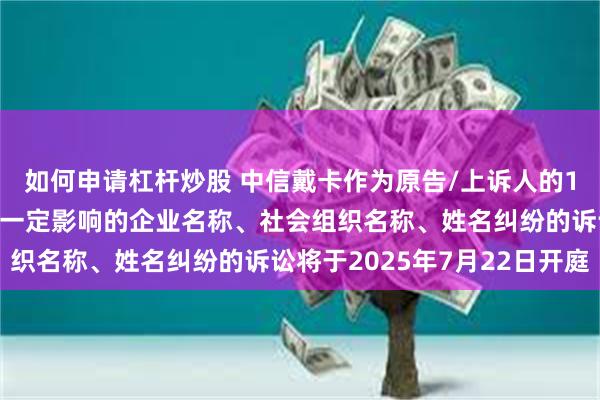 如何申请杠杆炒股 中信戴卡作为原告/上诉人的1起涉及擅自使用他人有一定影响的企业名称、社会组织名称、姓名纠纷的诉讼将于2025年7月22日开庭