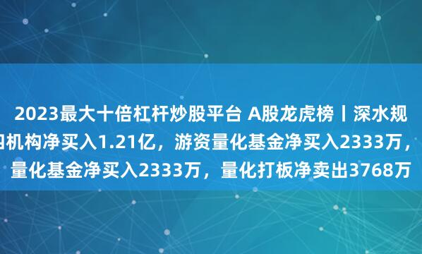 2023最大十倍杠杆炒股平台 A股龙虎榜丨深水规院20%涨停4连板，四机构净买入1.21亿，游资量化基金净买入2333万，量化打板净卖出3768万