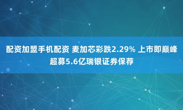 配资加盟手机配资 麦加芯彩跌2.29% 上市即巅峰超募5.6亿瑞银证券保荐