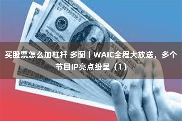 买股票怎么加杠杆 多图丨WAIC全程大放送，多个节目IP亮点纷呈（1）