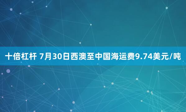十倍杠杆 7月30日西澳至中国海运费9.74美元/吨