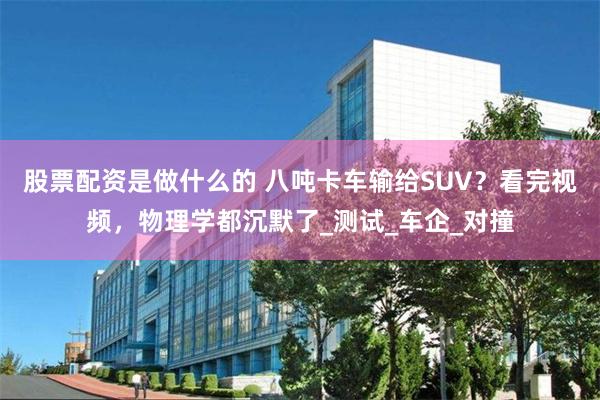 股票配资是做什么的 八吨卡车输给SUV？看完视频，物理学都沉默了_测试_车企_对撞