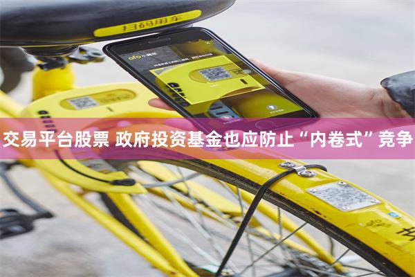 交易平台股票 政府投资基金也应防止“内卷式”竞争