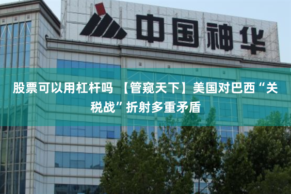 股票可以用杠杆吗 【管窥天下】美国对巴西“关税战”折射多重矛盾