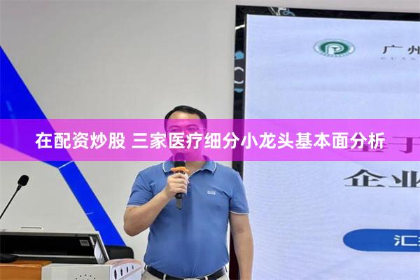在配资炒股 三家医疗细分小龙头基本面分析