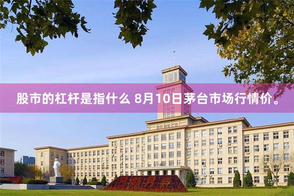 股市的杠杆是指什么 8月10日茅台市场行情价。