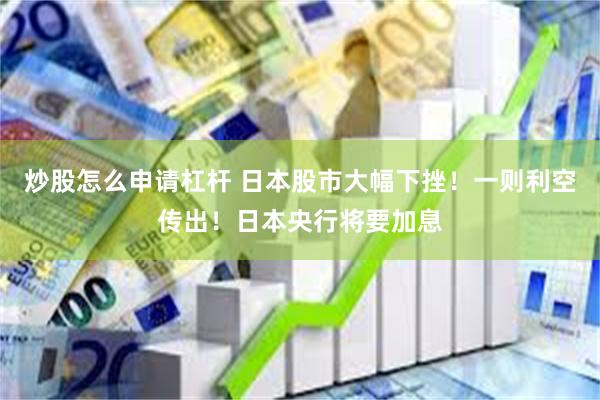 炒股怎么申请杠杆 日本股市大幅下挫！一则利空传出！日本央行将要加息