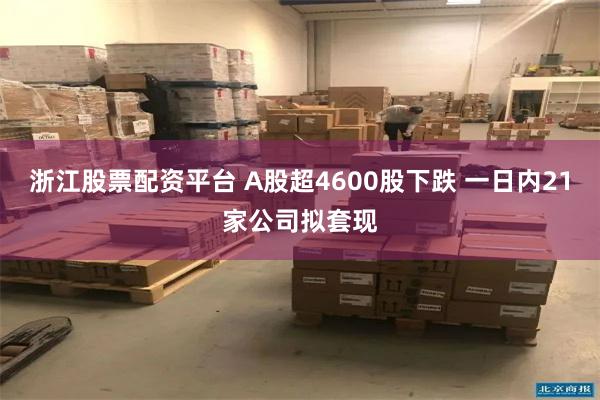 浙江股票配资平台 A股超4600股下跌 一日内21家公司拟套现