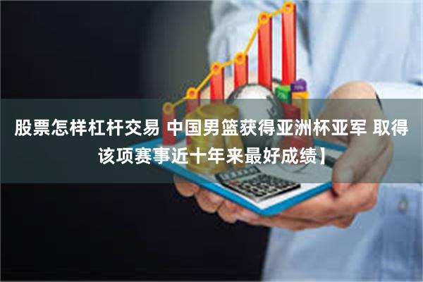 股票怎样杠杆交易 中国男篮获得亚洲杯亚军 取得该项赛事近十年来最好成绩】
