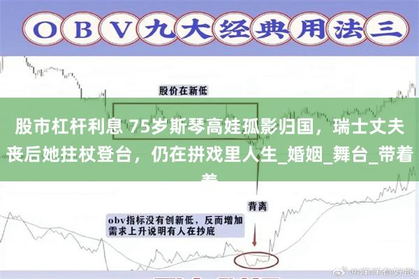 股市杠杆利息 75岁斯琴高娃孤影归国，瑞士丈夫丧后她拄杖登台，仍在拼戏里人生_婚姻_舞台_带着