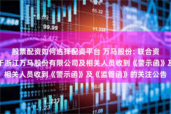 股票配资如何选择配资平台 万马股份: 联合资信评估股份有限公司关于浙江万马股份有限公司及相关人员收到《警示函》及《监管函》的关注公告