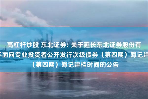 高杠杆炒股 东北证券: 关于延长东北证券股份有限公司2025年面向专业投资者公开发行次级债券(第四期)簿记建档时间的公告
