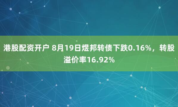 港股配资开户 8月19日煜邦转债下跌0.16%，转股溢价率16.92%