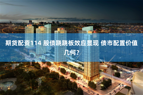 期货配资114 股债跷跷板效应显现 债市配置价值几何？