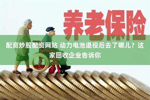 配资炒股配资网站 动力电池退役后去了哪儿？这家回收企业告诉你