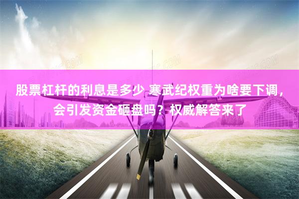 股票杠杆的利息是多少 寒武纪权重为啥要下调，会引发资金砸盘吗？权威解答来了