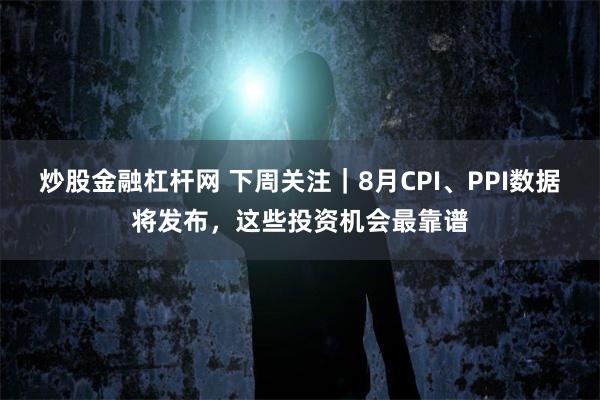 炒股金融杠杆网 下周关注｜8月CPI、PPI数据将发布，这些投资机会最靠谱
