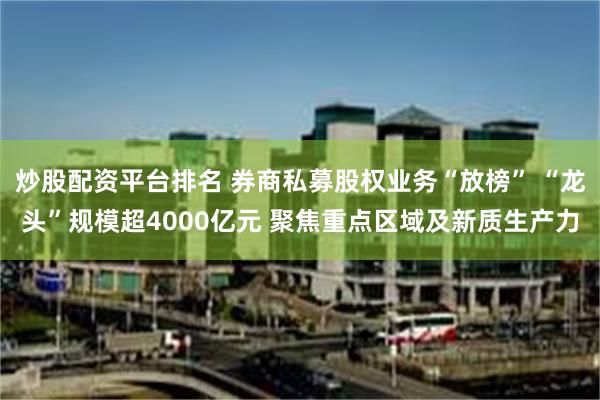 炒股配资平台排名 券商私募股权业务“放榜” “龙头”规模超4000亿元 聚焦重点区域及新质生产力