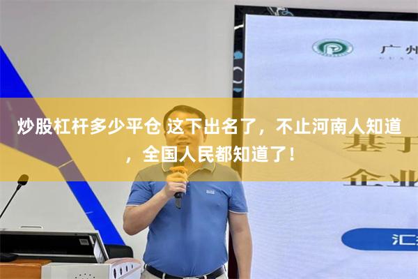 炒股杠杆多少平仓 这下出名了，不止河南人知道，全国人民都知道了！